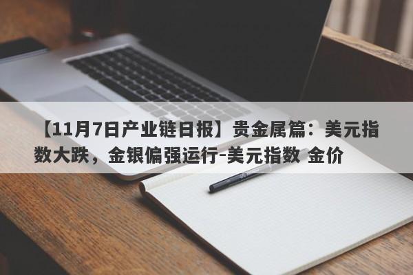 【11月7日产业链日报】贵金属篇：美元指数大跌，金银偏强运行-美元指数 金价