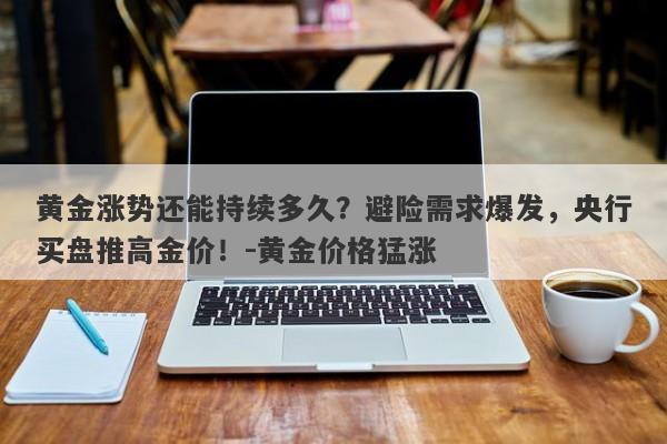 黄金涨势还能持续多久？避险需求爆发，央行买盘推高金价！-黄金价格猛涨