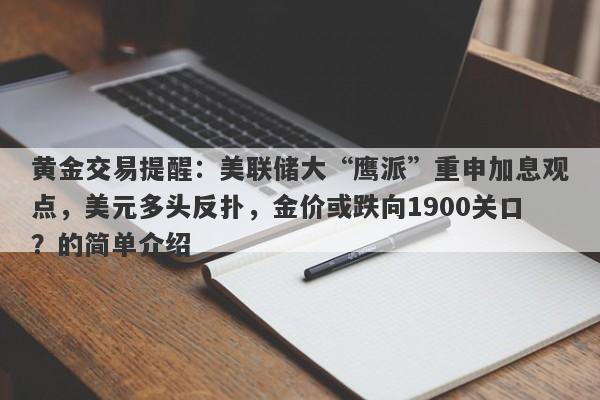 黄金交易提醒：美联储大“鹰派”重申加息观点，美元多头反扑，金价或跌向1900关口？的简单介绍