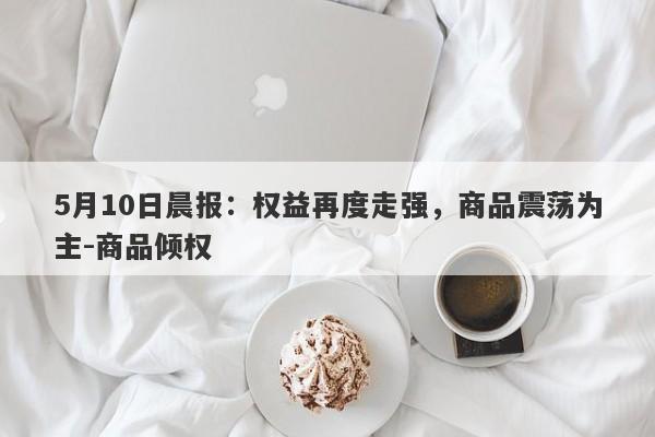 5月10日晨报：权益再度走强，商品震荡为主-商品倾权