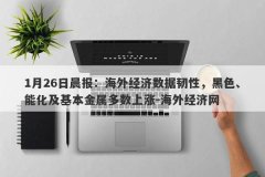 1月26日晨报：海外经济数据韧性，黑色、能化及基本金属多数上涨-海外经济网