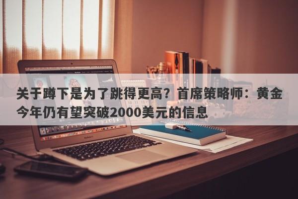 关于蹲下是为了跳得更高？首席策略师：黄金今年仍有望突破2000美元的信息