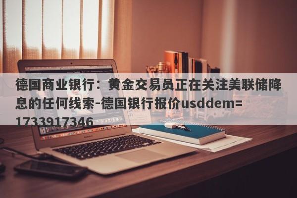 德国商业银行：黄金交易员正在关注美联储降息的任何线索-德国银行报价usddem=1733917346