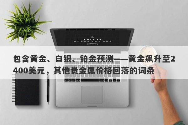 包含黄金、白银、铂金预测——黄金飙升至2400美元，其他贵金属价格回落的词条