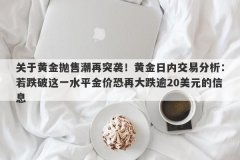 关于黄金抛售潮再突袭！黄金日内交易分析：若跌破这一水平金价恐再大跌逾20美元的信息