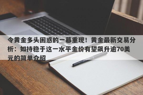 令黄金多头困惑的一幕重现！黄金最新交易分析：如持稳于这一水平金价有望飙升逾70美元的简单介绍