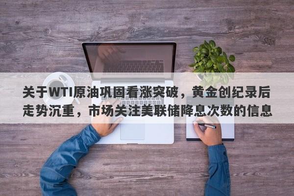 关于WTI原油巩固看涨突破，黄金创纪录后走势沉重，市场关注美联储降息次数的信息