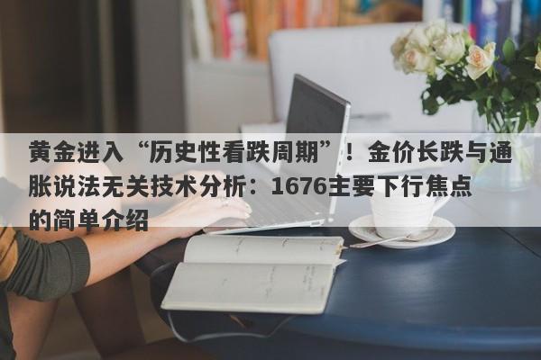 黄金进入“历史性看跌周期”！金价长跌与通胀说法无关技术分析：1676主要下行焦点的简单介绍