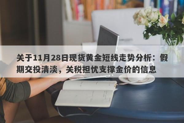 关于11月28日现货黄金短线走势分析：假期交投清淡，关税担忧支撑金价的信息