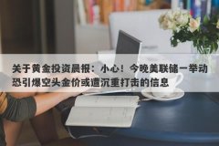关于黄金投资晨报：小心！今晚美联储一举动恐引爆空头金价或遭沉重打击的信息