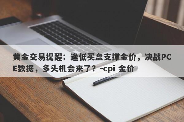 黄金交易提醒：逢低买盘支撑金价，决战PCE数据，多头机会来了？-cpi 金价