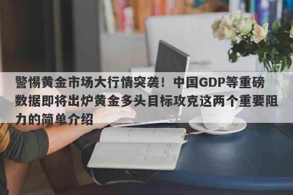 警惕黄金市场大行情突袭！中国GDP等重磅数据即将出炉黄金多头目标攻克这两个重要阻力的简单介绍