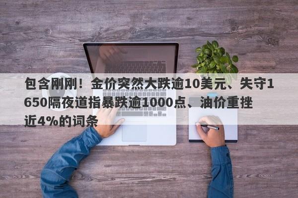 包含刚刚！金价突然大跌逾10美元、失守1650隔夜道指暴跌逾1000点、油价重挫近4%的词条