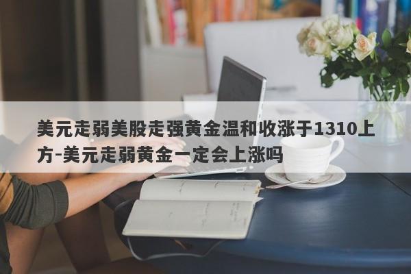 美元走弱美股走强黄金温和收涨于1310上方-美元走弱黄金一定会上涨吗