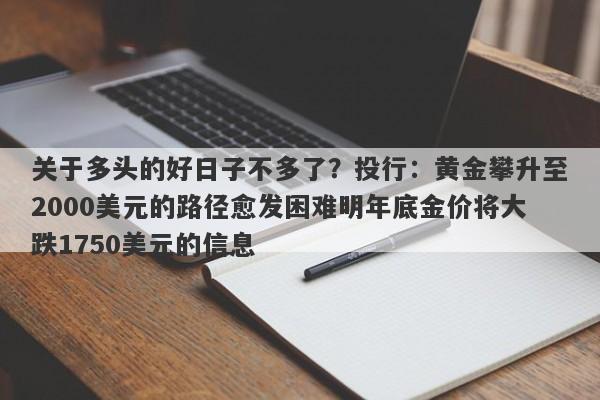 关于多头的好日子不多了？投行：黄金攀升至2000美元的路径愈发困难明年底金价将大跌1750美元的信息