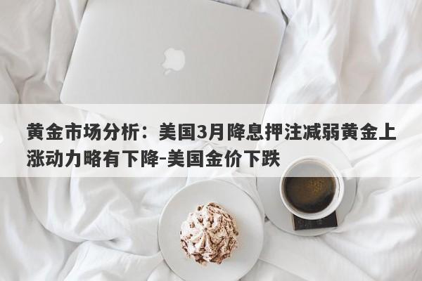 黄金市场分析：美国3月降息押注减弱黄金上涨动力略有下降-美国金价下跌