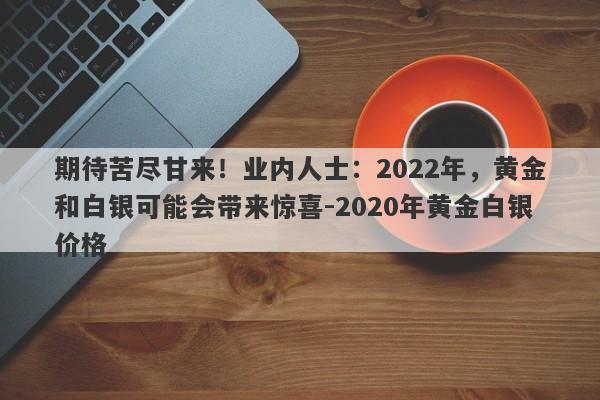 期待苦尽甘来！业内人士：2022年，黄金和白银可能会带来惊喜-2020年黄金白银价格