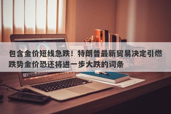 包含金价短线急跌！特朗普最新贸易决定引燃跌势金价恐还将进一步大跌的词条