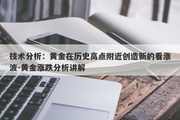 技术分析：黄金在历史高点附近创造新的看涨波-黄金涨跌分析讲解