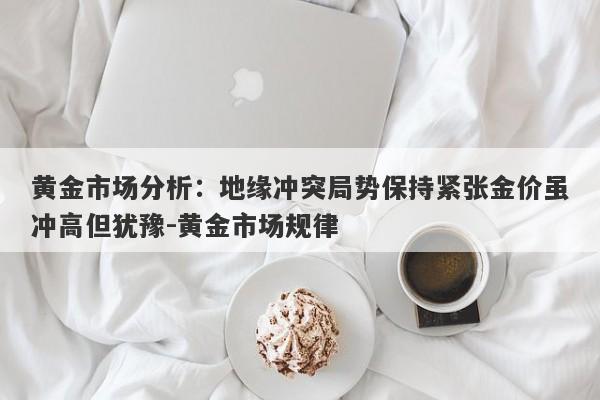 黄金市场分析：地缘冲突局势保持紧张金价虽冲高但犹豫-黄金市场规律