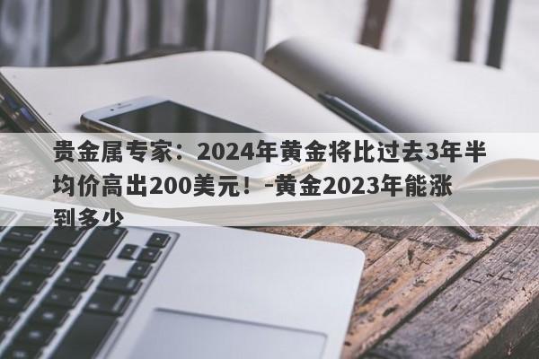 贵金属专家：2024年黄金将比过去3年半均价高出200美元！-黄金2023年能涨到多少