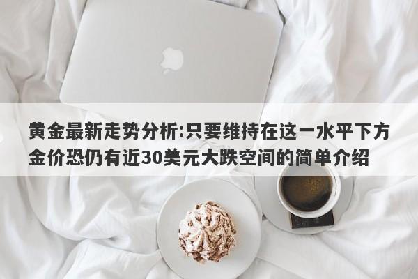 黄金最新走势分析:只要维持在这一水平下方金价恐仍有近30美元大跌空间的简单介绍