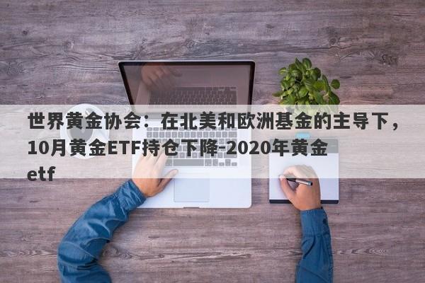 世界黄金协会：在北美和欧洲基金的主导下，10月黄金ETF持仓下降-2020年黄金etf