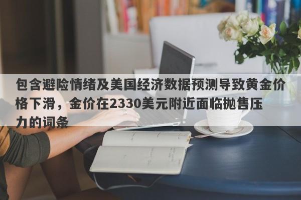 包含避险情绪及美国经济数据预测导致黄金价格下滑，金价在2330美元附近面临抛售压力的词条