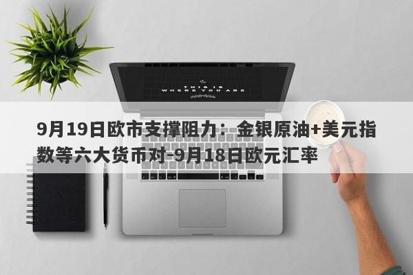 9月19日欧市支撑阻力：金银原油+美元指数等六大货币对-9月18日欧元汇率