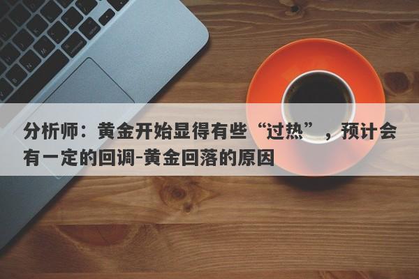 分析师：黄金开始显得有些“过热”，预计会有一定的回调-黄金回落的原因