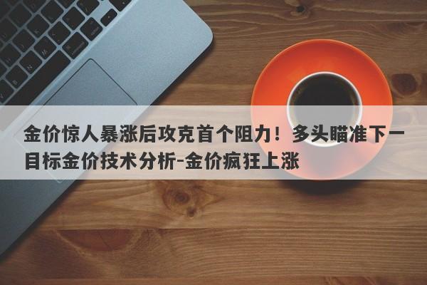 金价惊人暴涨后攻克首个阻力！多头瞄准下一目标金价技术分析-金价疯狂上涨