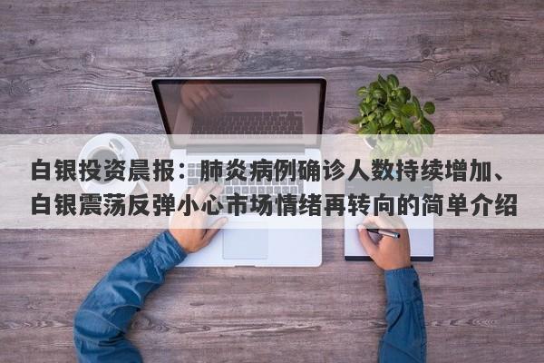 白银投资晨报：肺炎病例确诊人数持续增加、白银震荡反弹小心市场情绪再转向的简单介绍