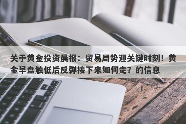 关于黄金投资晨报：贸易局势迎关键时刻！黄金早盘触低后反弹接下来如何走？的信息