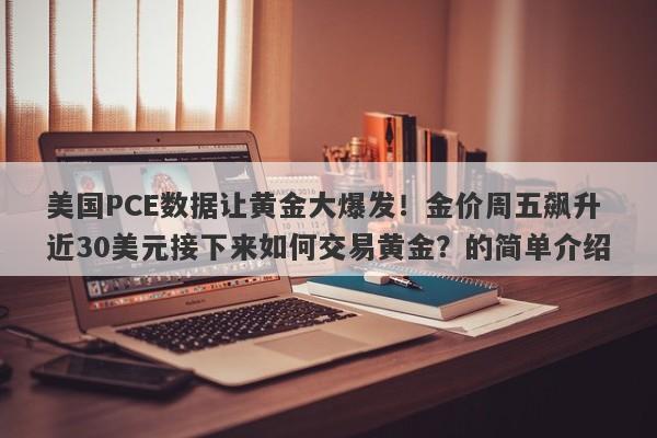 美国PCE数据让黄金大爆发！金价周五飙升近30美元接下来如何交易黄金？的简单介绍