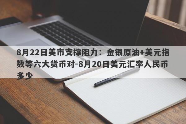 8月22日美市支撑阻力：金银原油+美元指数等六大货币对-8月20日美元汇率人民币多少