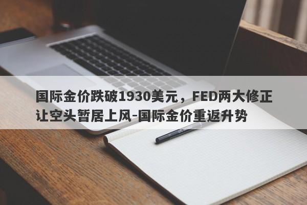 国际金价跌破1930美元，FED两大修正让空头暂居上风-国际金价重返升势