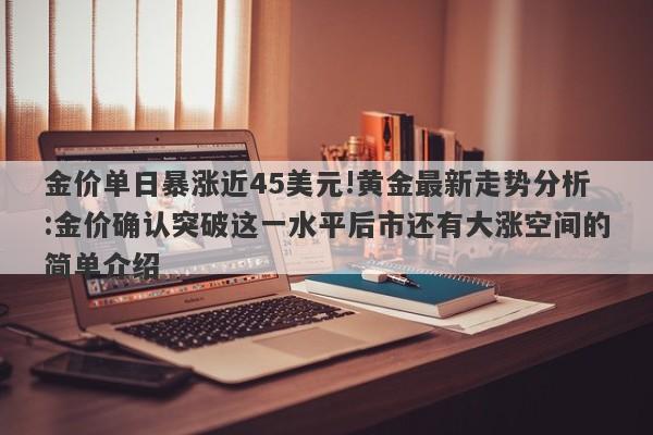 金价单日暴涨近45美元!黄金最新走势分析:金价确认突破这一水平后市还有大涨空间的简单介绍