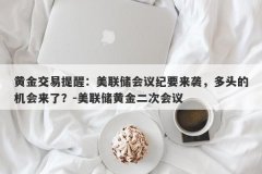 黄金交易提醒：美联储会议纪要来袭，多头的机会来了？-美联储黄金二次会议