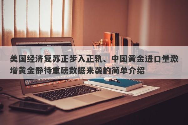 美国经济复苏正步入正轨、中国黄金进口量激增黄金静待重磅数据来袭的简单介绍