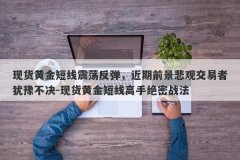 现货黄金短线震荡反弹，近期前景悲观交易者犹豫不决-现货黄金短线高手绝密战法