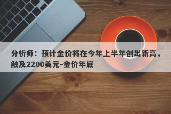 分析师：预计金价将在今年上半年创出新高，触及2200美元-金价年底