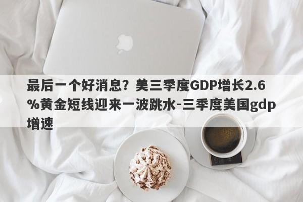 最后一个好消息？美三季度GDP增长2.6%黄金短线迎来一波跳水-三季度美国gdp增速