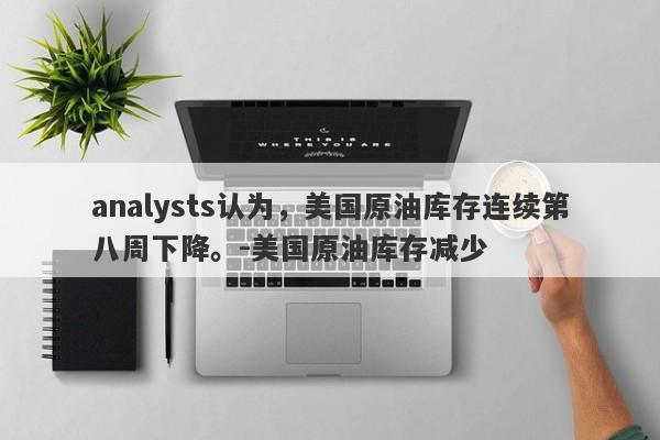 analysts认为，美国原油库存连续第八周下降。-美国原油库存减少