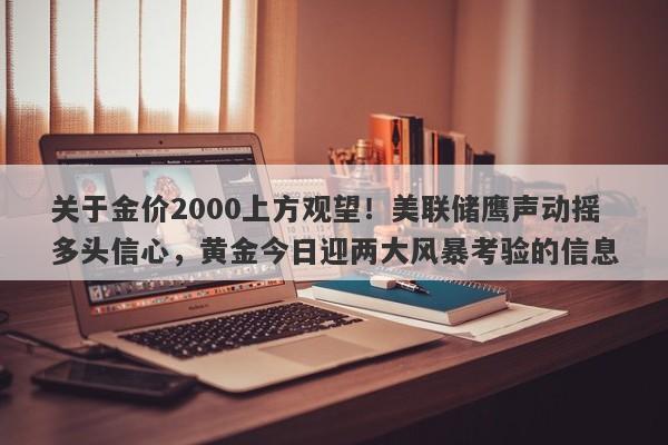 关于金价2000上方观望！美联储鹰声动摇多头信心，黄金今日迎两大风暴考验的信息