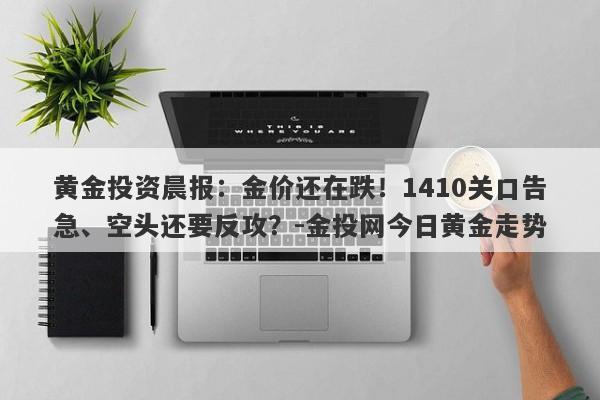 黄金投资晨报：金价还在跌！1410关口告急、空头还要反攻？-金投网今日黄金走势