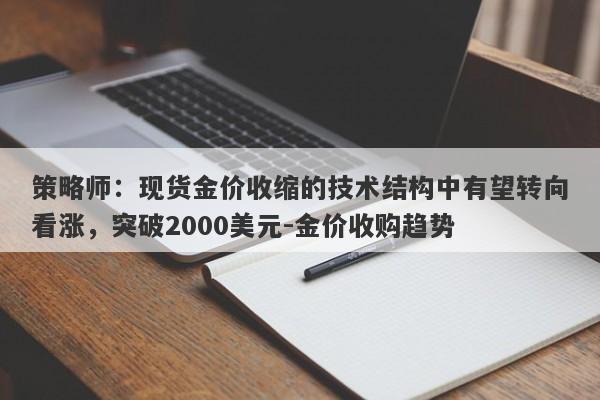 策略师：现货金价收缩的技术结构中有望转向看涨，突破2000美元-金价收购趋势