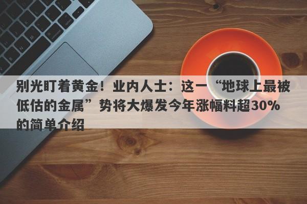 别光盯着黄金！业内人士：这一“地球上最被低估的金属”势将大爆发今年涨幅料超30%的简单介绍