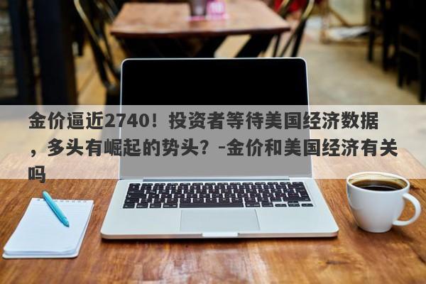 金价逼近2740！投资者等待美国经济数据，多头有崛起的势头？-金价和美国经济有关吗