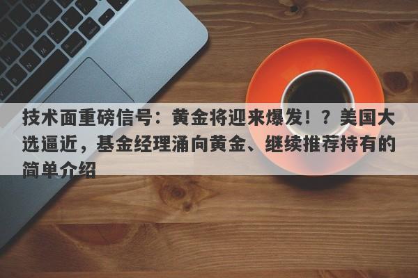 技术面重磅信号：黄金将迎来爆发！？美国大选逼近，基金经理涌向黄金、继续推荐持有的简单介绍