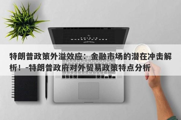 特朗普政策外溢效应：金融市场的潜在冲击解析！-特朗普政府对外贸易政策特点分析